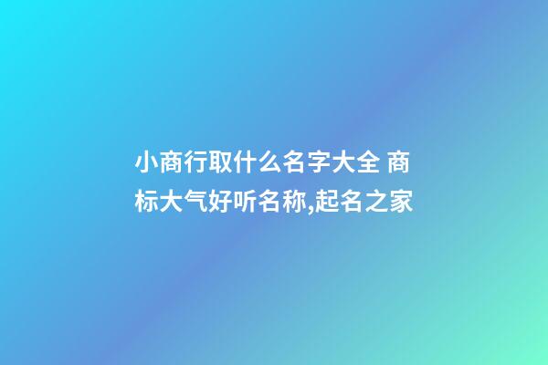 小商行取什么名字大全 商标大气好听名称,起名之家-第1张-商标起名-玄机派
